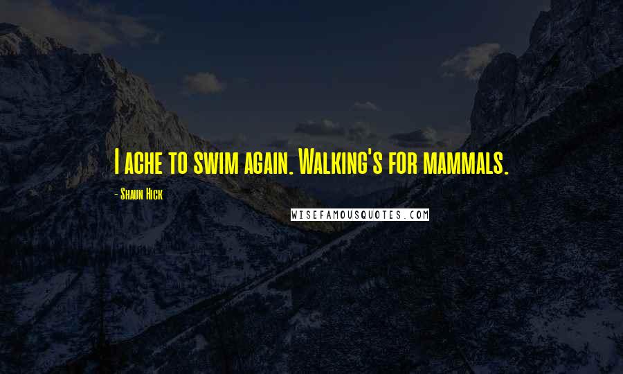 Shaun Hick Quotes: I ache to swim again. Walking's for mammals.