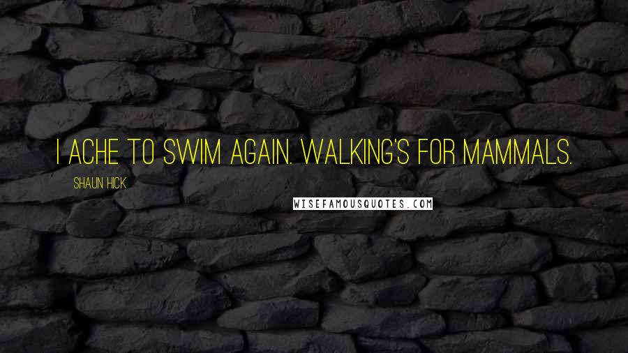 Shaun Hick Quotes: I ache to swim again. Walking's for mammals.