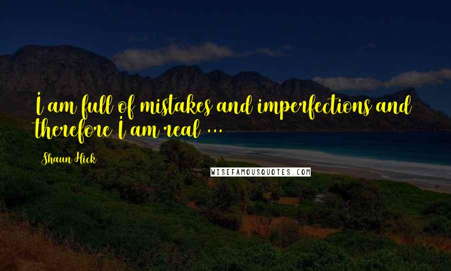 Shaun Hick Quotes: I am full of mistakes and imperfections and therefore I am real ...