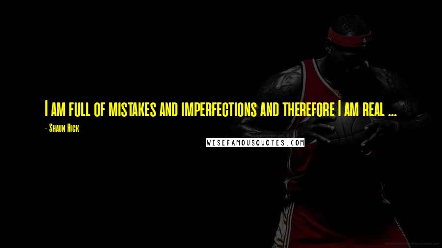 Shaun Hick Quotes: I am full of mistakes and imperfections and therefore I am real ...