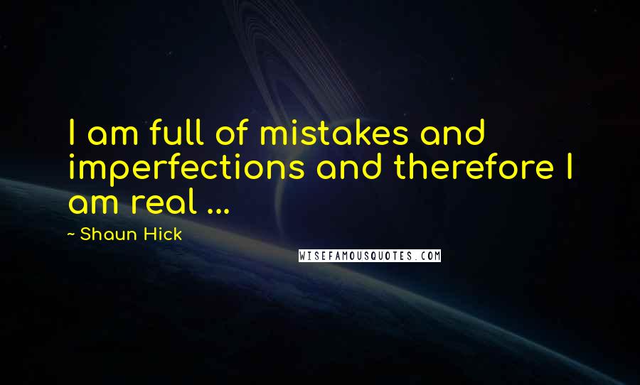 Shaun Hick Quotes: I am full of mistakes and imperfections and therefore I am real ...