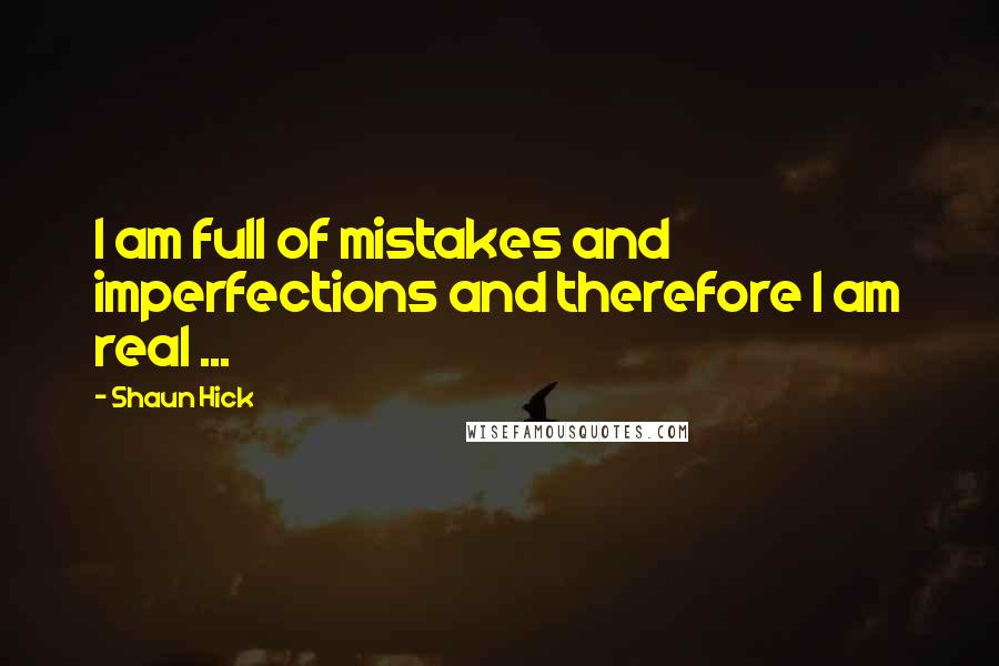 Shaun Hick Quotes: I am full of mistakes and imperfections and therefore I am real ...