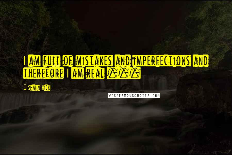 Shaun Hick Quotes: I am full of mistakes and imperfections and therefore I am real ...