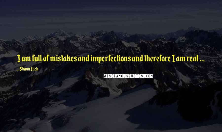 Shaun Hick Quotes: I am full of mistakes and imperfections and therefore I am real ...