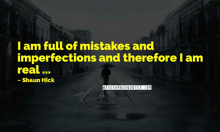 Shaun Hick Quotes: I am full of mistakes and imperfections and therefore I am real ...