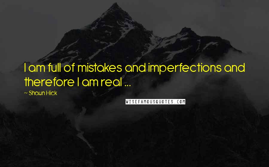 Shaun Hick Quotes: I am full of mistakes and imperfections and therefore I am real ...