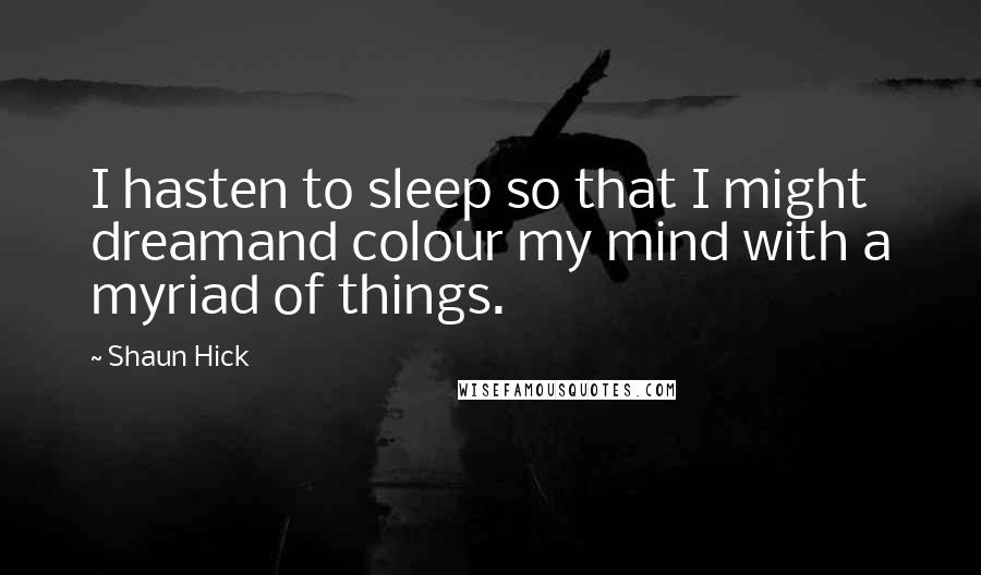 Shaun Hick Quotes: I hasten to sleep so that I might dreamand colour my mind with a myriad of things.