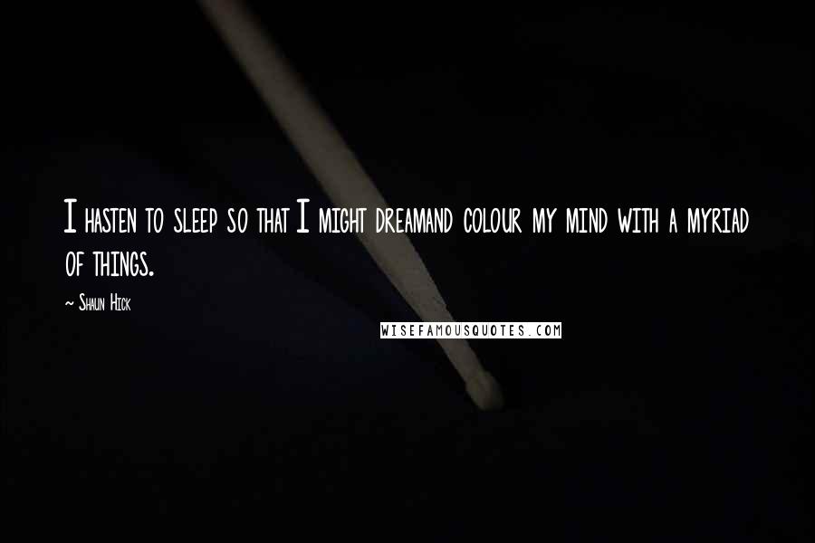 Shaun Hick Quotes: I hasten to sleep so that I might dreamand colour my mind with a myriad of things.