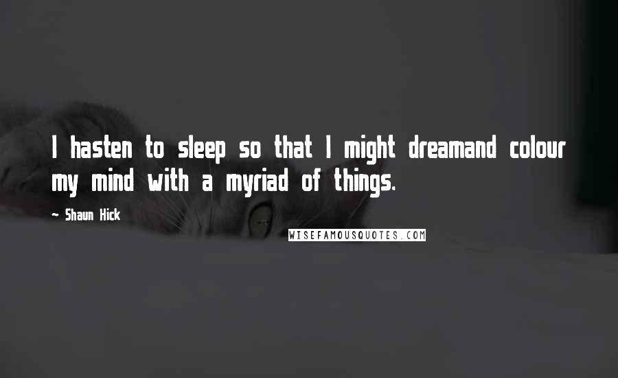 Shaun Hick Quotes: I hasten to sleep so that I might dreamand colour my mind with a myriad of things.