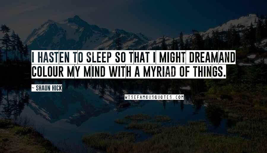 Shaun Hick Quotes: I hasten to sleep so that I might dreamand colour my mind with a myriad of things.