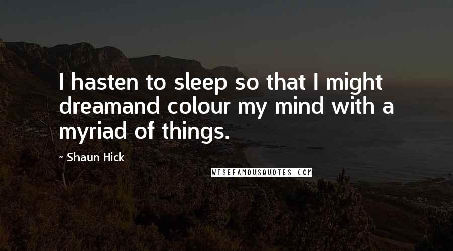 Shaun Hick Quotes: I hasten to sleep so that I might dreamand colour my mind with a myriad of things.