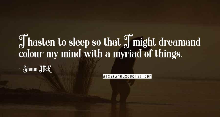 Shaun Hick Quotes: I hasten to sleep so that I might dreamand colour my mind with a myriad of things.