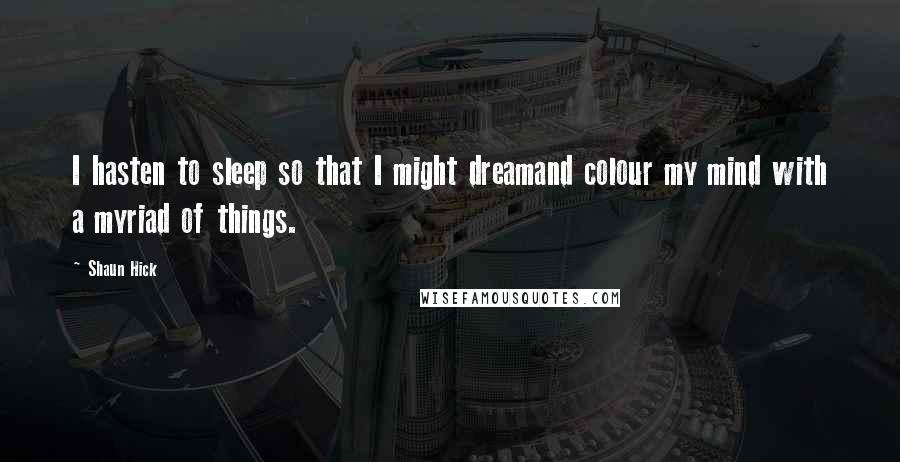Shaun Hick Quotes: I hasten to sleep so that I might dreamand colour my mind with a myriad of things.