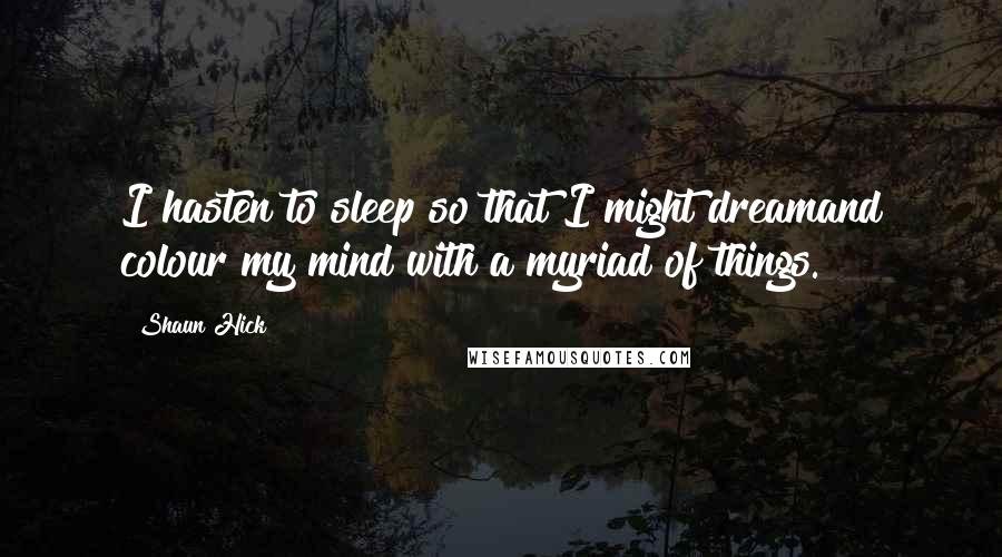 Shaun Hick Quotes: I hasten to sleep so that I might dreamand colour my mind with a myriad of things.