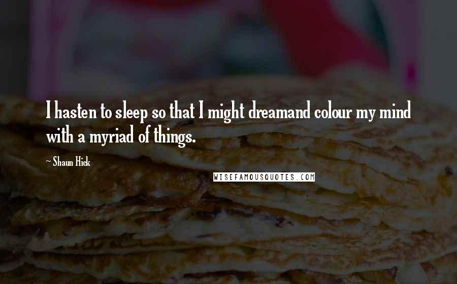 Shaun Hick Quotes: I hasten to sleep so that I might dreamand colour my mind with a myriad of things.