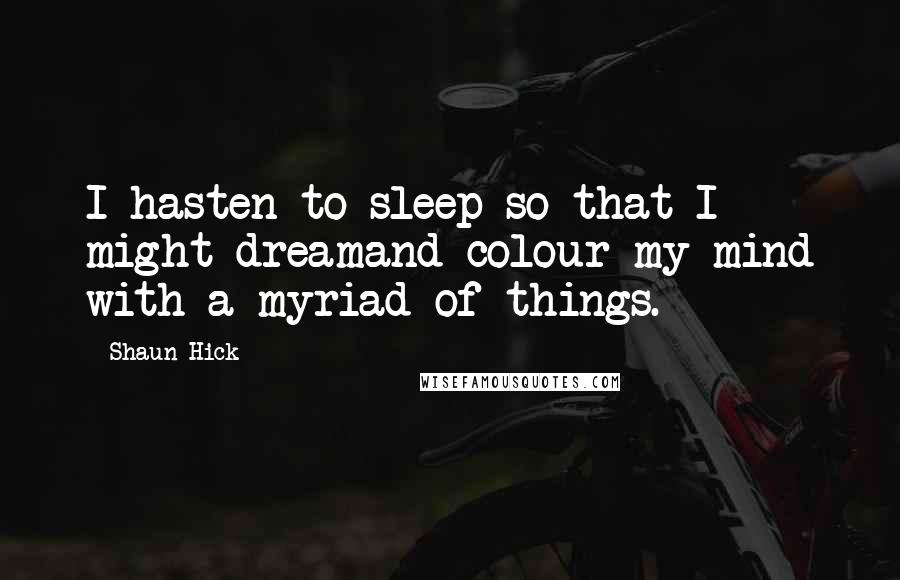 Shaun Hick Quotes: I hasten to sleep so that I might dreamand colour my mind with a myriad of things.