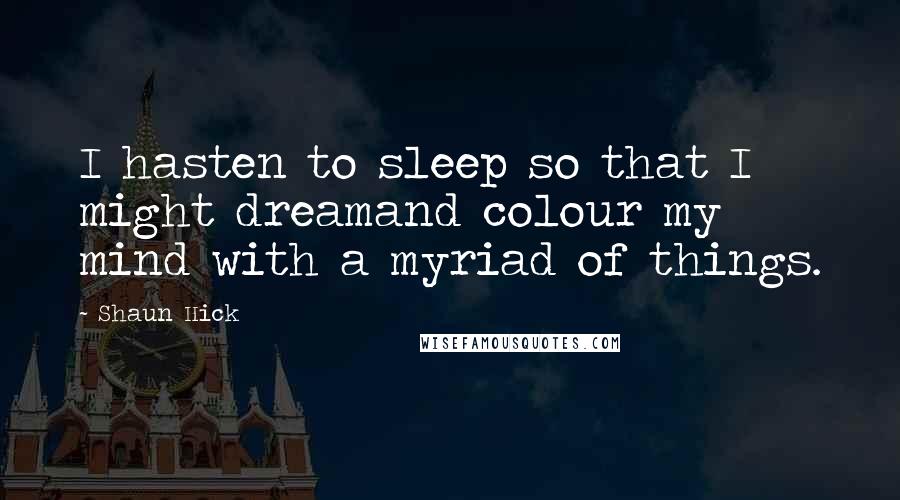 Shaun Hick Quotes: I hasten to sleep so that I might dreamand colour my mind with a myriad of things.