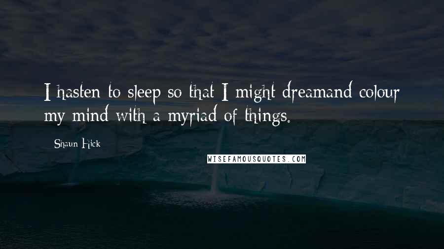 Shaun Hick Quotes: I hasten to sleep so that I might dreamand colour my mind with a myriad of things.