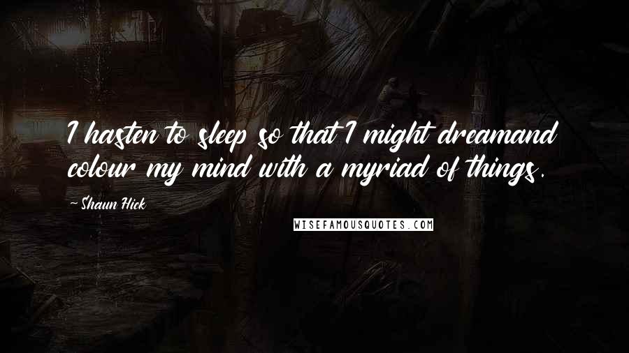 Shaun Hick Quotes: I hasten to sleep so that I might dreamand colour my mind with a myriad of things.