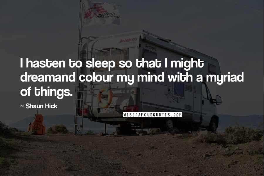 Shaun Hick Quotes: I hasten to sleep so that I might dreamand colour my mind with a myriad of things.