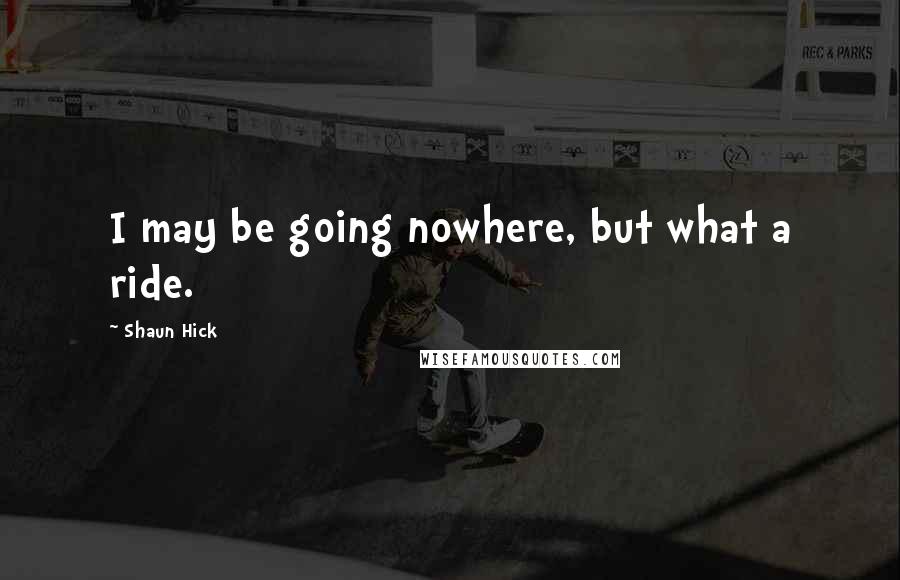 Shaun Hick Quotes: I may be going nowhere, but what a ride.