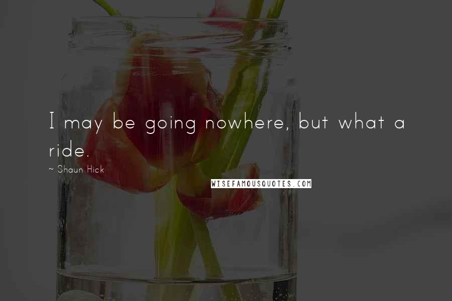 Shaun Hick Quotes: I may be going nowhere, but what a ride.