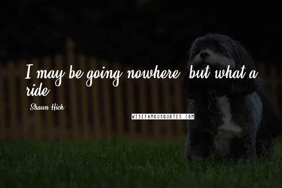 Shaun Hick Quotes: I may be going nowhere, but what a ride.