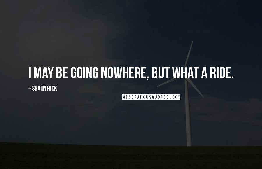 Shaun Hick Quotes: I may be going nowhere, but what a ride.