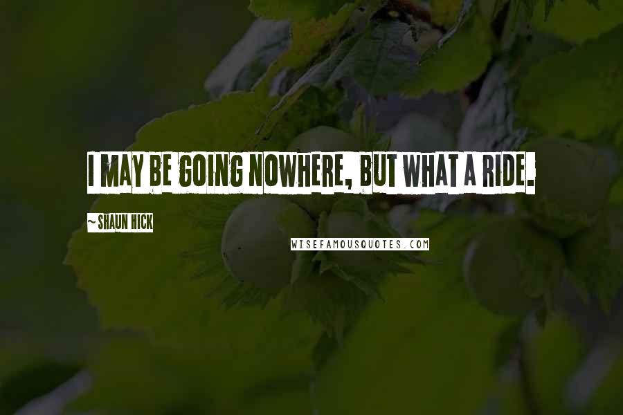 Shaun Hick Quotes: I may be going nowhere, but what a ride.