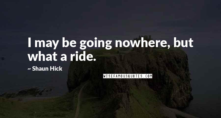 Shaun Hick Quotes: I may be going nowhere, but what a ride.