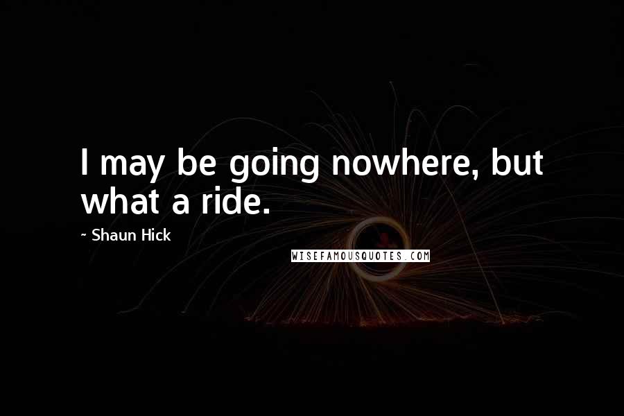 Shaun Hick Quotes: I may be going nowhere, but what a ride.