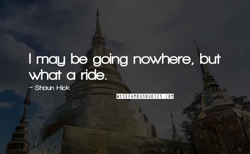 Shaun Hick Quotes: I may be going nowhere, but what a ride.