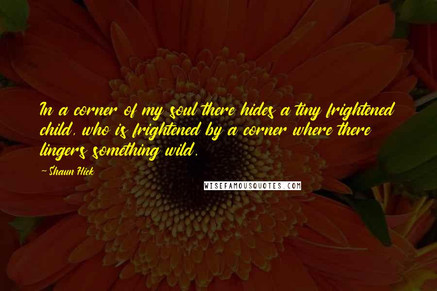 Shaun Hick Quotes: In a corner of my soul there hides a tiny frightened child, who is frightened by a corner where there lingers something wild.