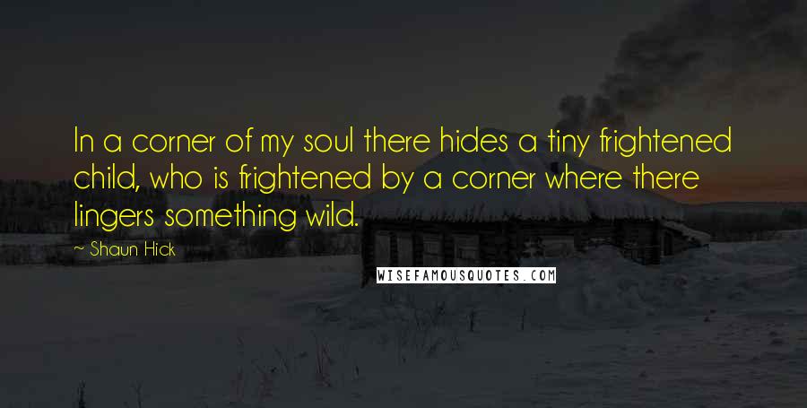 Shaun Hick Quotes: In a corner of my soul there hides a tiny frightened child, who is frightened by a corner where there lingers something wild.