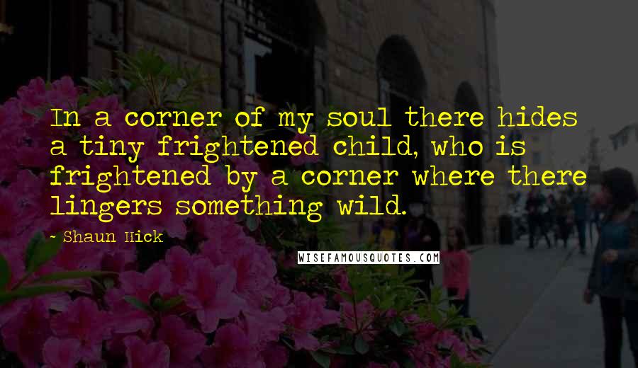 Shaun Hick Quotes: In a corner of my soul there hides a tiny frightened child, who is frightened by a corner where there lingers something wild.