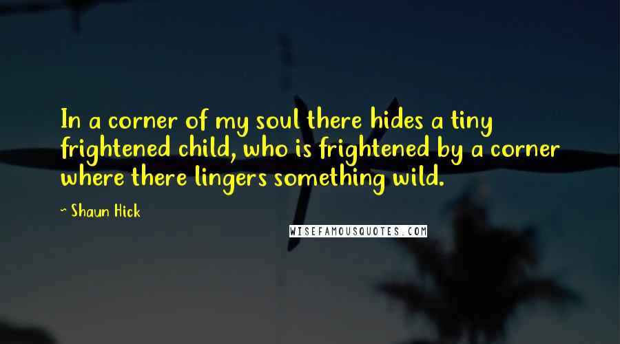 Shaun Hick Quotes: In a corner of my soul there hides a tiny frightened child, who is frightened by a corner where there lingers something wild.