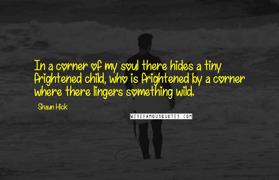 Shaun Hick Quotes: In a corner of my soul there hides a tiny frightened child, who is frightened by a corner where there lingers something wild.