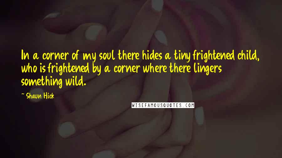 Shaun Hick Quotes: In a corner of my soul there hides a tiny frightened child, who is frightened by a corner where there lingers something wild.