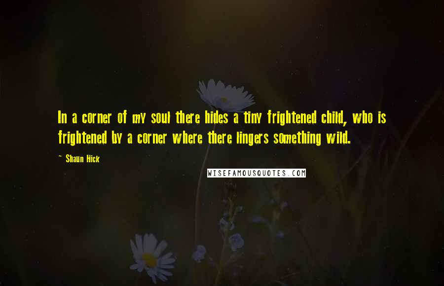 Shaun Hick Quotes: In a corner of my soul there hides a tiny frightened child, who is frightened by a corner where there lingers something wild.