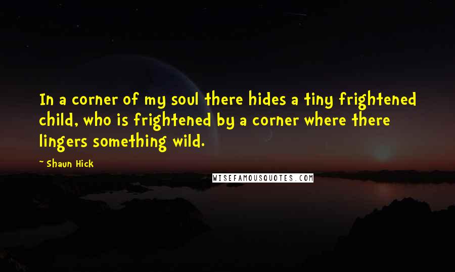 Shaun Hick Quotes: In a corner of my soul there hides a tiny frightened child, who is frightened by a corner where there lingers something wild.