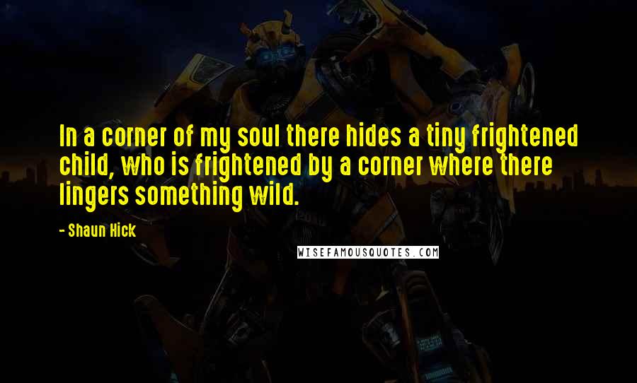 Shaun Hick Quotes: In a corner of my soul there hides a tiny frightened child, who is frightened by a corner where there lingers something wild.