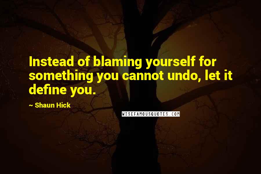 Shaun Hick Quotes: Instead of blaming yourself for something you cannot undo, let it define you.