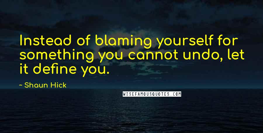 Shaun Hick Quotes: Instead of blaming yourself for something you cannot undo, let it define you.