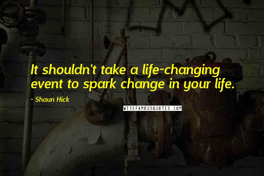 Shaun Hick Quotes: It shouldn't take a life-changing event to spark change in your life.