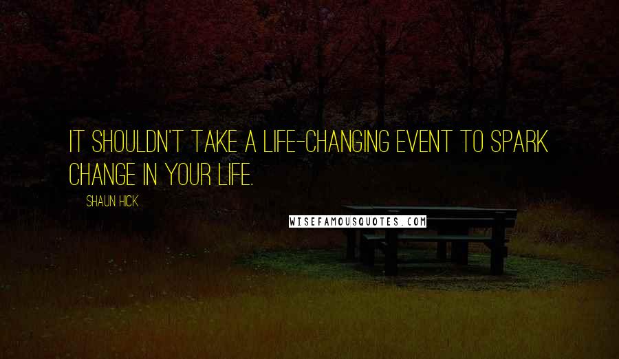 Shaun Hick Quotes: It shouldn't take a life-changing event to spark change in your life.