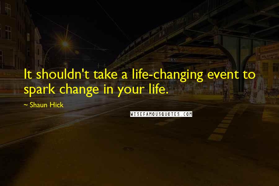 Shaun Hick Quotes: It shouldn't take a life-changing event to spark change in your life.