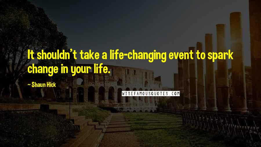 Shaun Hick Quotes: It shouldn't take a life-changing event to spark change in your life.