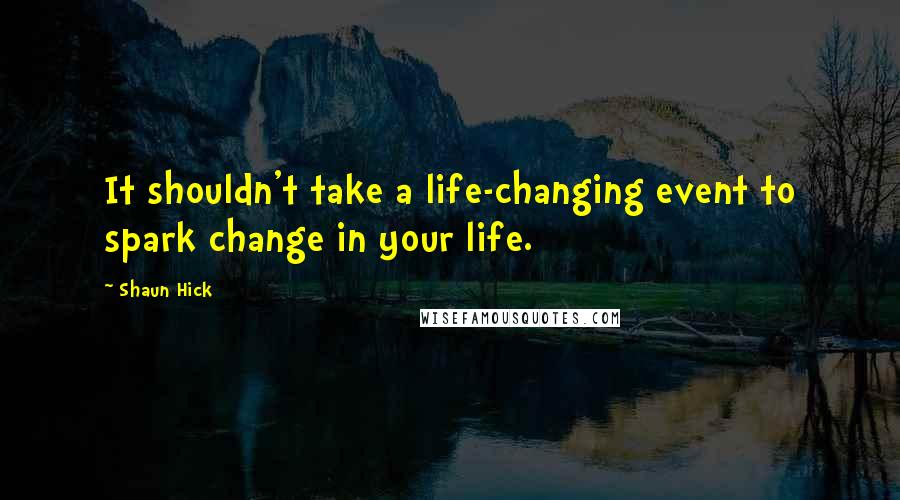 Shaun Hick Quotes: It shouldn't take a life-changing event to spark change in your life.