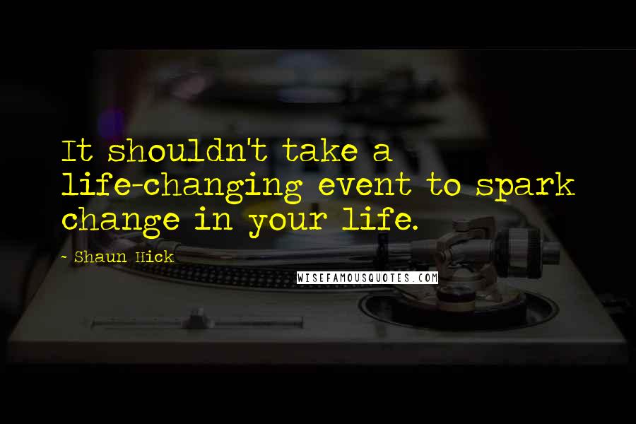 Shaun Hick Quotes: It shouldn't take a life-changing event to spark change in your life.