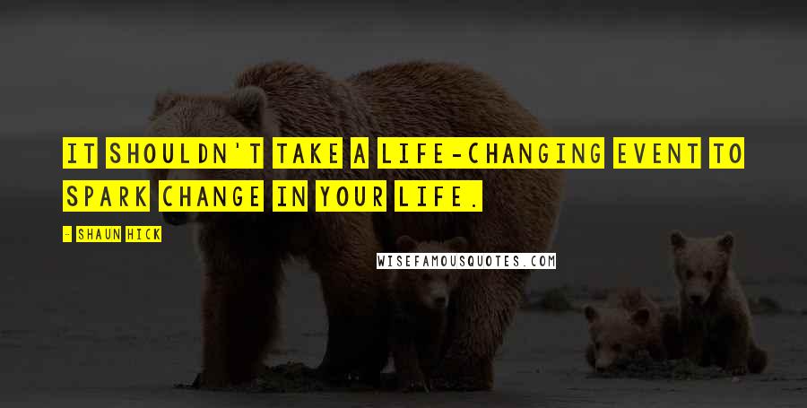 Shaun Hick Quotes: It shouldn't take a life-changing event to spark change in your life.